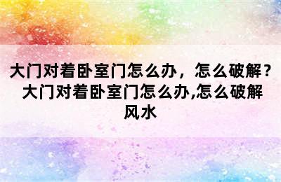 大门对着卧室门怎么办，怎么破解？ 大门对着卧室门怎么办,怎么破解风水